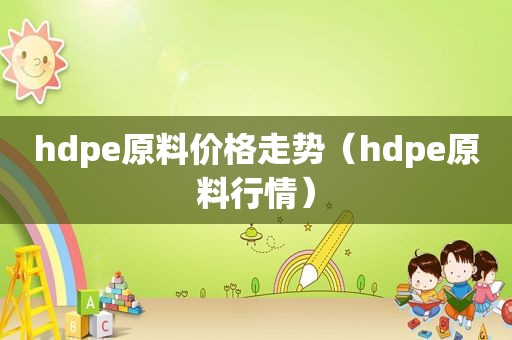 hdpe原料价格走势（hdpe原料行情）