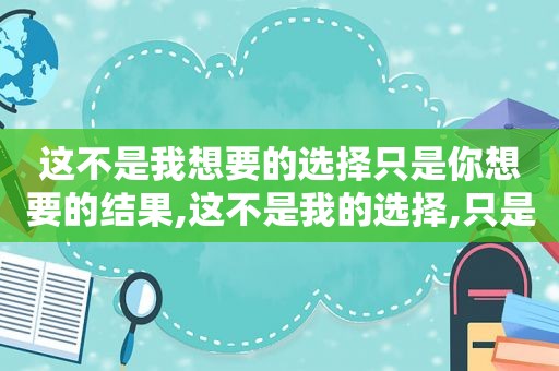 这不是我想要的选择只是你想要的结果,这不是我的选择,只是你想要的结果是什么歌