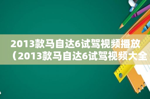 2013款马自达6试驾视频播放（2013款马自达6试驾视频大全）