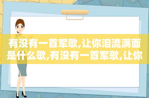 有没有一首军歌,让你泪流满面是什么歌,有没有一首军歌,让你泪流满面歌词