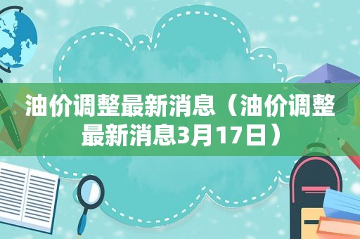 油价调整最新消息（油价调整最新消息3月17日）