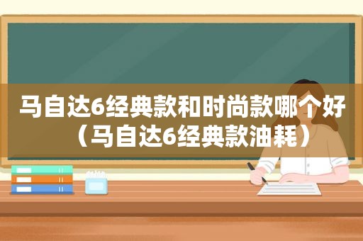 马自达6经典款和时尚款哪个好（马自达6经典款油耗）