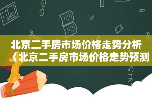 北京二手房市场价格走势分析（北京二手房市场价格走势预测）