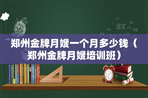 郑州金牌月嫂一个月多少钱（郑州金牌月嫂培训班）