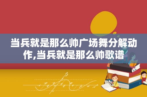 当兵就是那么帅广场舞分解动作,当兵就是那么帅歌谱