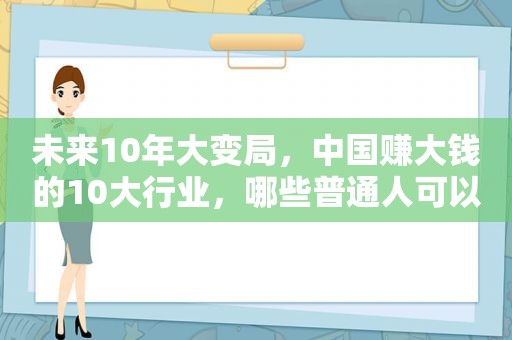 未来10年大变局，中国赚大钱的10大行业，哪些普通人可以布局？