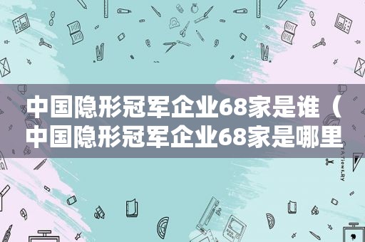 中国隐形冠军企业68家是谁（中国隐形冠军企业68家是哪里）