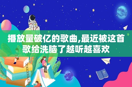 播放量破亿的歌曲,最近被这首歌给洗脑了越听越喜欢