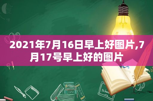 2021年7月16日早上好图片,7月17号早上好的图片