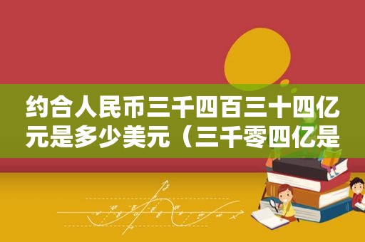 约合人民币三千四百三十四亿元是多少美元（三千零四亿是多少个亿）