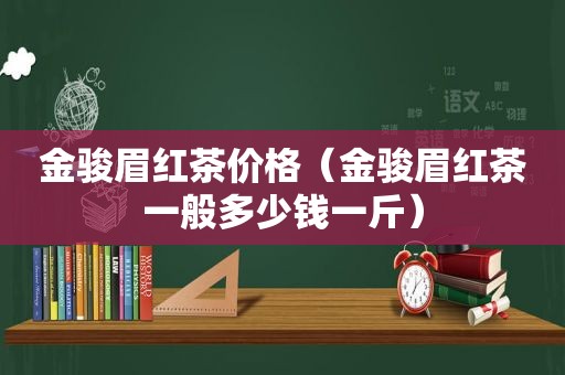 金骏眉红茶价格（金骏眉红茶一般多少钱一斤）