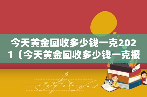 今天黄金回收多少钱一克2021（今天黄金回收多少钱一克报价）