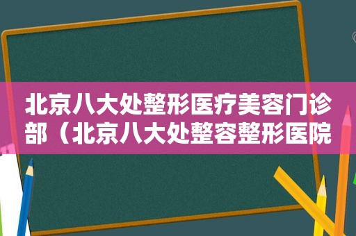 北京八大处整形医疗美容门诊部（北京八大处整容整形医院）