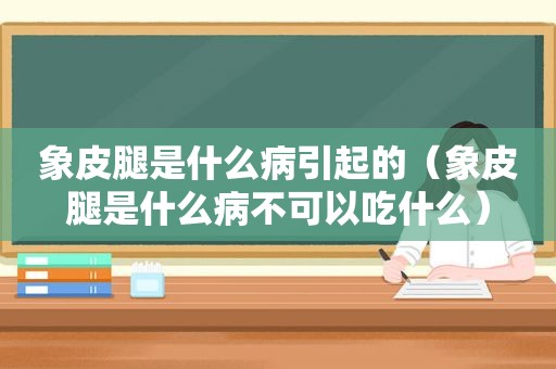 象皮腿是什么病引起的（象皮腿是什么病不可以吃什么）