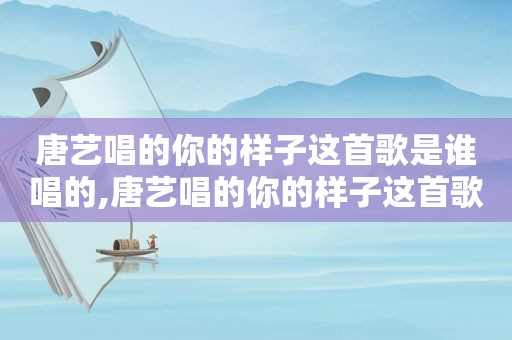 唐艺唱的你的样子这首歌是谁唱的,唐艺唱的你的样子这首歌叫什么