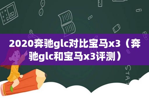 2020奔驰glc对比宝马x3（奔驰glc和宝马x3评测）