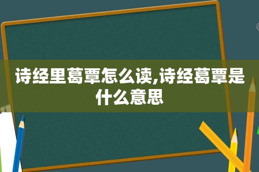 诗经里葛覃怎么读,诗经葛覃是什么意思