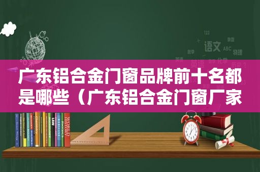 广东铝合金门窗品牌前十名都是哪些（广东铝合金门窗厂家有哪些）