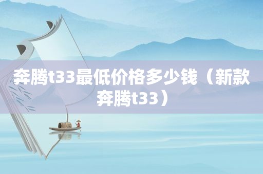 奔腾t33最低价格多少钱（新款奔腾t33）