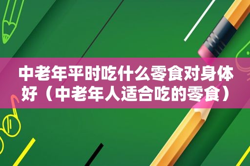 中老年平时吃什么零食对身体好（中老年人适合吃的零食）