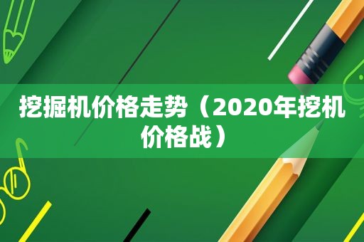 挖掘机价格走势（2020年挖机价格战）