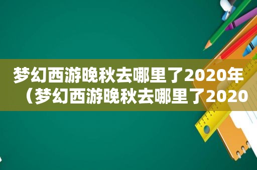 梦幻西游晚秋去哪里了2020年（梦幻西游晚秋去哪里了2020版本）