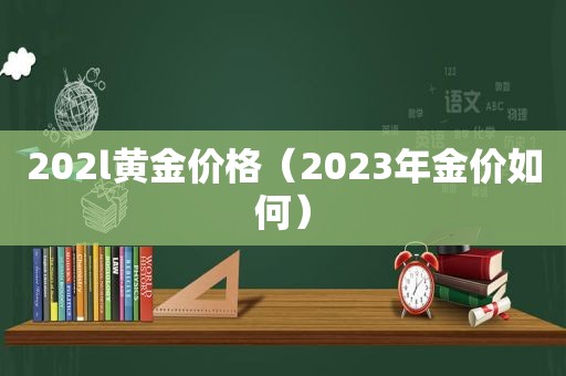 202l黄金价格（2023年金价如何）