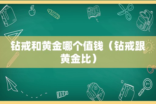 钻戒和黄金哪个值钱（钻戒跟黄金比）