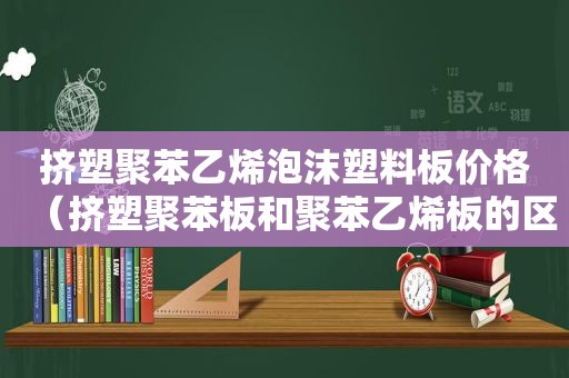 挤塑聚苯乙烯泡沫塑料板价格（挤塑聚苯板和聚苯乙烯板的区别）