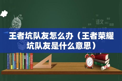 王者坑队友怎么办（王者荣耀坑队友是什么意思）