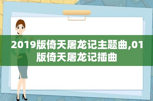 2019版倚天屠龙记主题曲,01版倚天屠龙记插曲