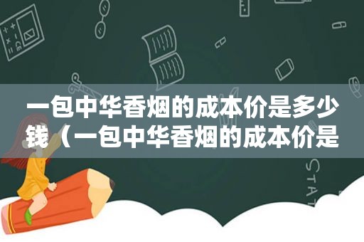 一包中华香烟的成本价是多少钱（一包中华香烟的成本价是多少元）