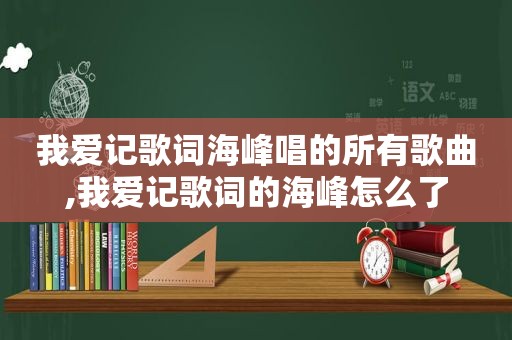 我爱记歌词海峰唱的所有歌曲,我爱记歌词的海峰怎么了