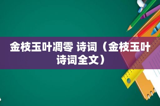 金枝玉叶凋零 诗词（金枝玉叶诗词全文）