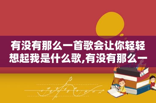 有没有那么一首歌会让你轻轻想起我是什么歌,有没有那么一首歌会让你轻轻想起我歌词