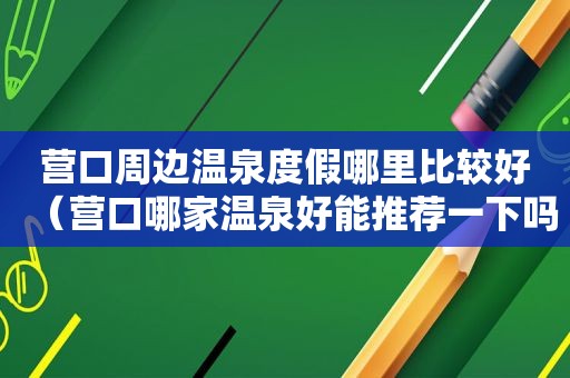 营口周边温泉度假哪里比较好（营口哪家温泉好能推荐一下吗）