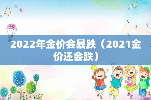 2022年金价会暴跌（2021金价还会跌）