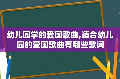 幼儿园学的爱国歌曲,适合幼儿园的爱国歌曲有哪些歌词