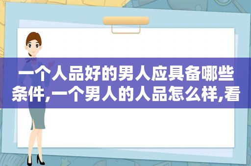 一个人品好的男人应具备哪些条件,一个男人的人品怎么样,看这3点就知道了