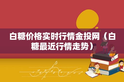 白糖价格实时行情金投网（白糖最近行情走势）