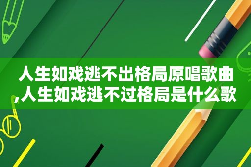 人生如戏逃不出格局原唱歌曲,人生如戏逃不过格局是什么歌