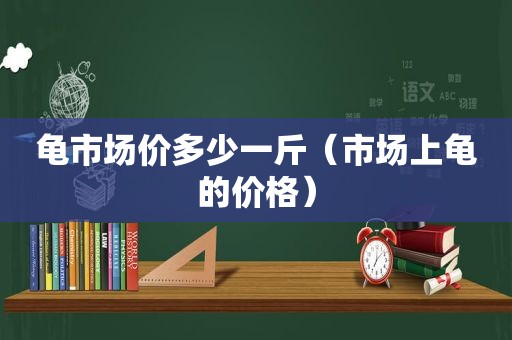 龟市场价多少一斤（市场上龟的价格）