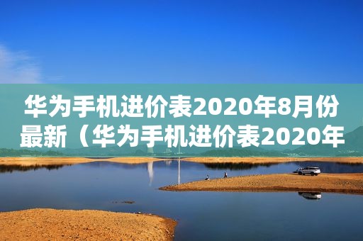 华为手机进价表2020年8月份最新（华为手机进价表2020年1月份）