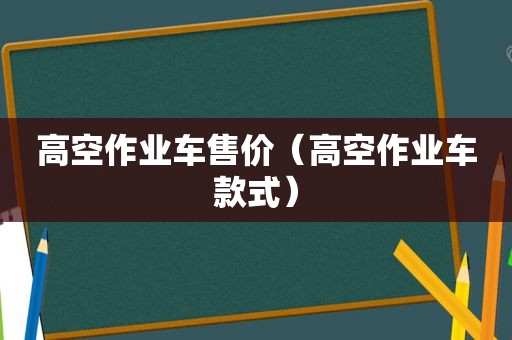 高空作业车售价（高空作业车款式）