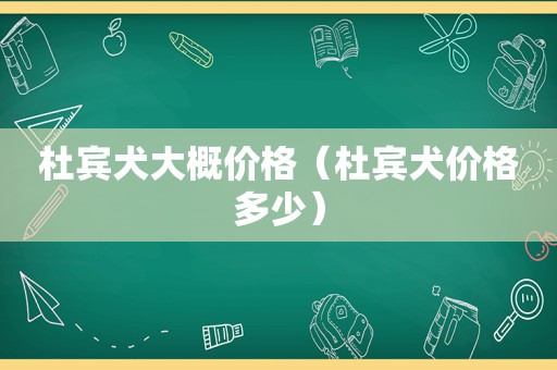 杜宾犬大概价格（杜宾犬价格多少）