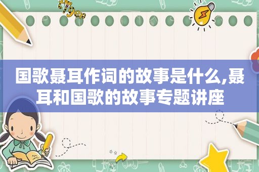 国歌聂耳作词的故事是什么,聂耳和国歌的故事专题讲座