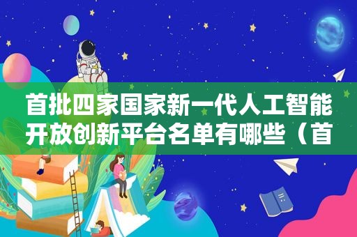 首批四家国家新一代人工智能开放创新平台名单有哪些（首届人工智能大赛）