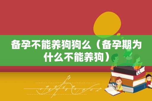 备孕不能养狗狗么（备孕期为什么不能养狗）