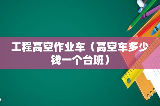 工程高空作业车（高空车多少钱一个台班）