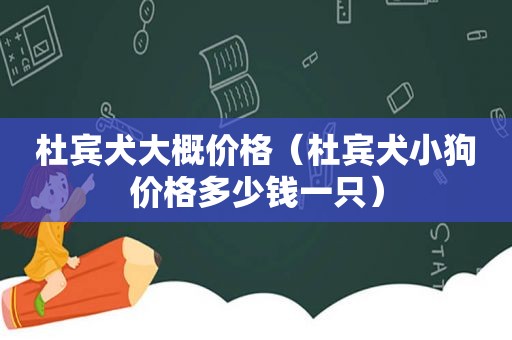 杜宾犬大概价格（杜宾犬小狗价格多少钱一只）